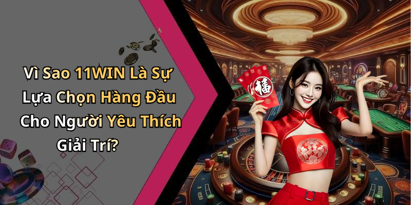 Vì Sao 11WIN Là Sự Lựa Chọn Hàng Đầu Cho Người Yêu Thích Giải Trí?