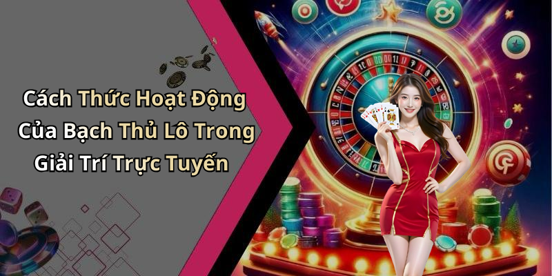 Cách Thức Hoạt Động Của Bạch Thủ Lô Trong Giải Trí Trực Tuyến