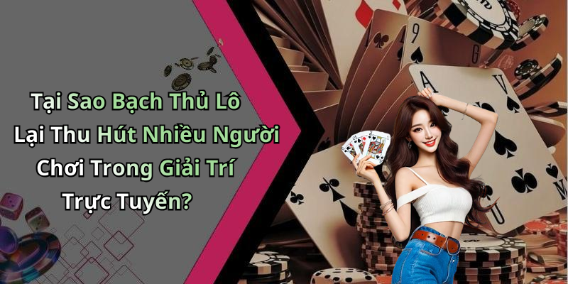 Tại Sao Bạch Thủ Lô Lại Thu Hút Nhiều Người Chơi Trong Giải Trí Trực Tuyến?