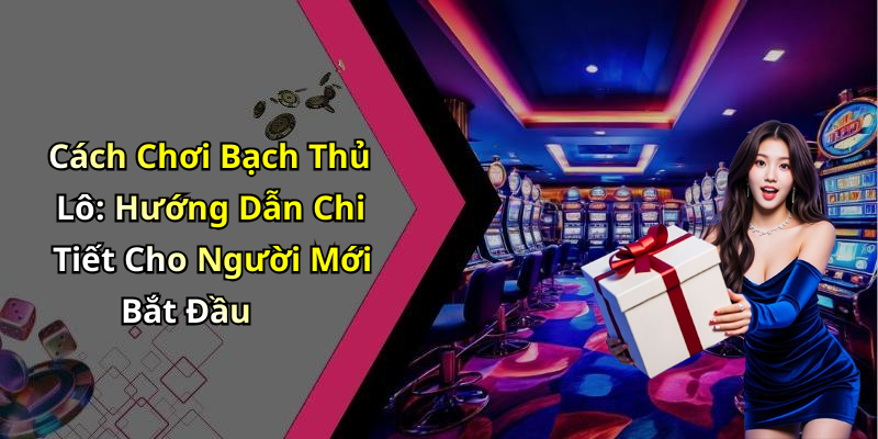Cách Chơi Bạch Thủ Lô: Hướng Dẫn Chi Tiết Cho Người Mới Bắt Đầu