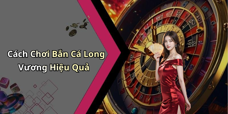 Cách Chơi Bắn Cá Long Vương Hiệu Quả
