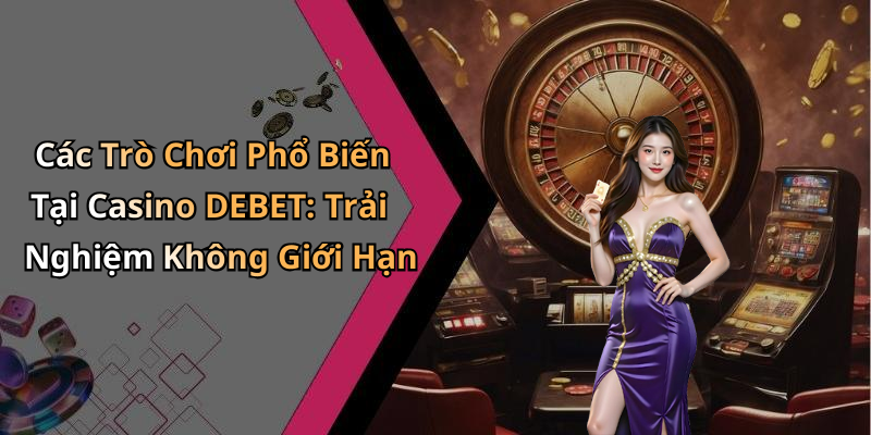 Các Trò Chơi Phổ Biến Tại Casino DEBET: Trải Nghiệm Không Giới Hạn
