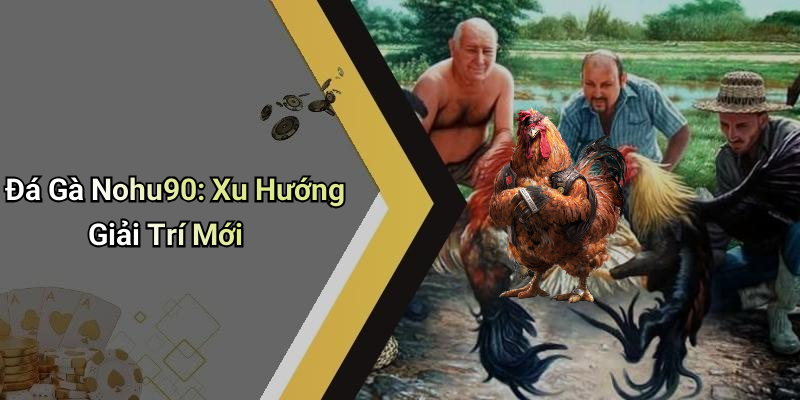 Đá Gà Nohu90: Xu Hướng Giải Trí Mới