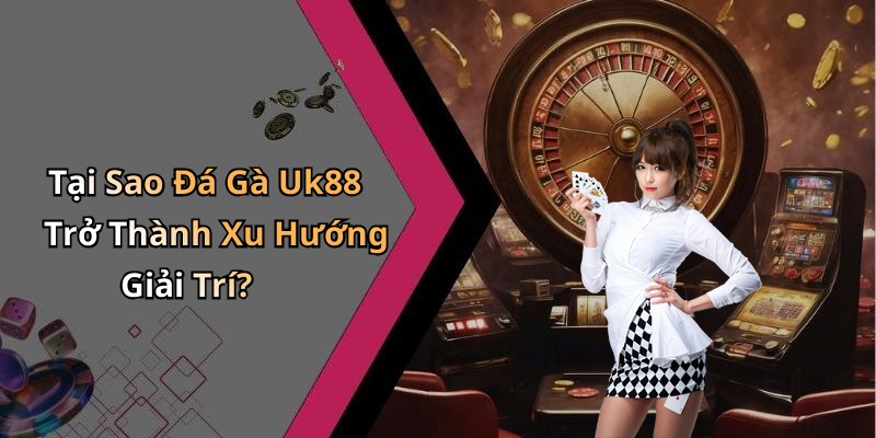 Tại Sao Đá Gà Uk88 Trở Thành Xu Hướng Giải Trí?