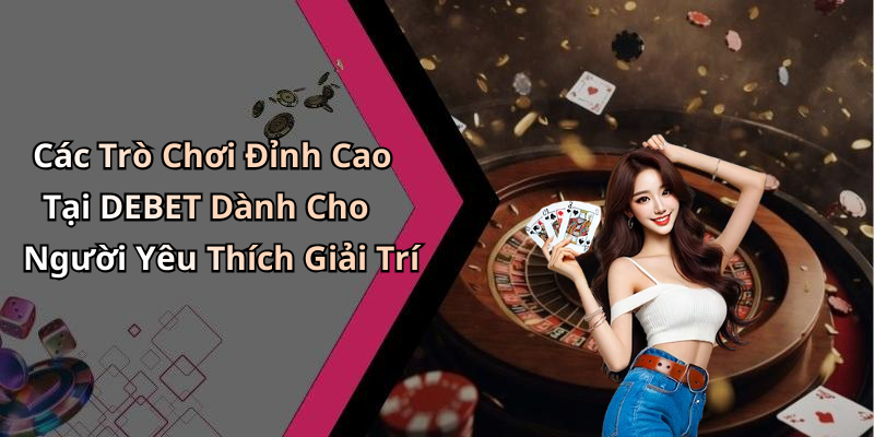 Các Trò Chơi Đỉnh Cao Tại DEBET Dành Cho Người Yêu Thích Giải Trí