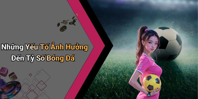 Những Yếu Tố Ảnh Hưởng Đến Tỷ Số Bóng Đá