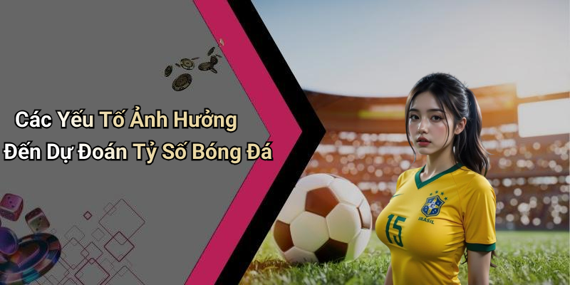 Các Yếu Tố Ảnh Hưởng Đến Dự Đoán Tỷ Số Bóng Đá