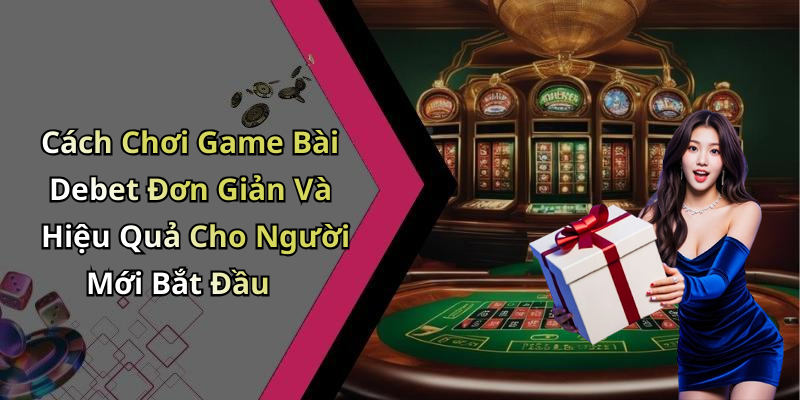 Cách Chơi Game Bài Debet Đơn Giản Và Hiệu Quả Cho Người Mới Bắt Đầu