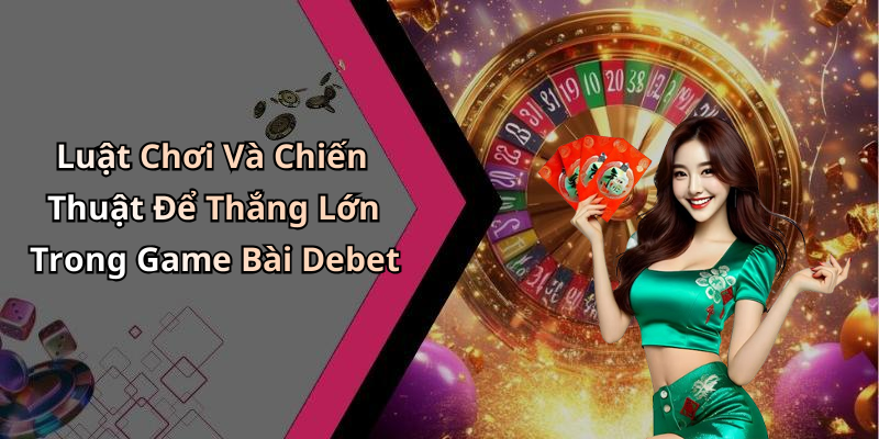Luật Chơi Và Chiến Thuật Để Thắng Lớn Trong Game Bài Debet