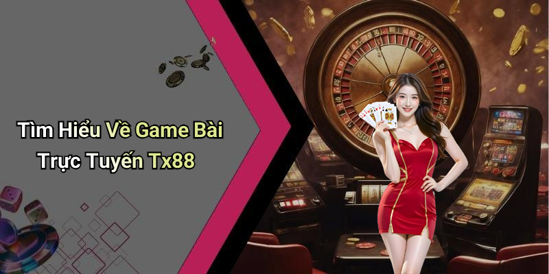 Tìm Hiểu Về Game Bài Trực Tuyến Tx88