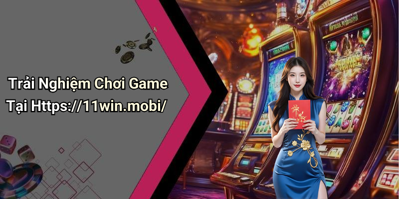 Trải Nghiệm Chơi Game Tại Https://11win.mobi/