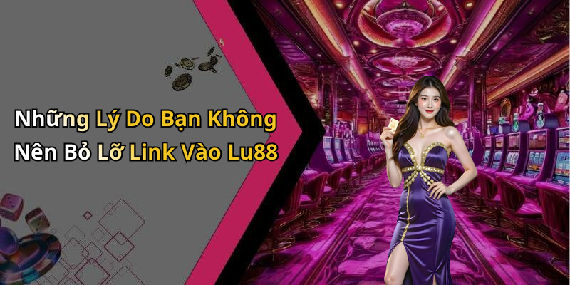 Những Lý Do Bạn Không Nên Bỏ Lỡ Link Vào Lu88