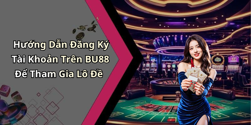 Hướng Dẫn Đăng Ký Tài Khoản Trên BU88 Để Tham Gia Lô Đề