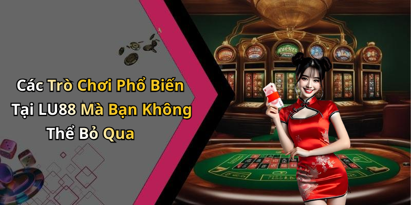 Các Trò Chơi Phổ Biến Tại LU88 Mà Bạn Không Thể Bỏ Qua