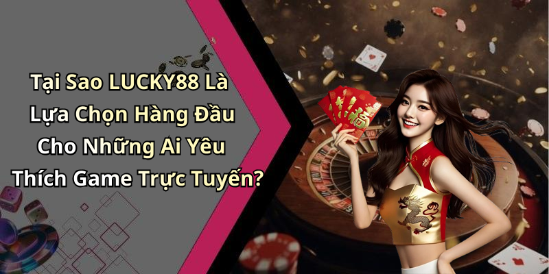 Tại Sao LUCKY88 Là Lựa Chọn Hàng Đầu Cho Những Ai Yêu Thích Game Trực Tuyến?
