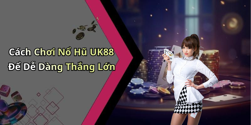 Cách Chơi Nổ Hũ UK88 Để Dễ Dàng Thắng Lớn