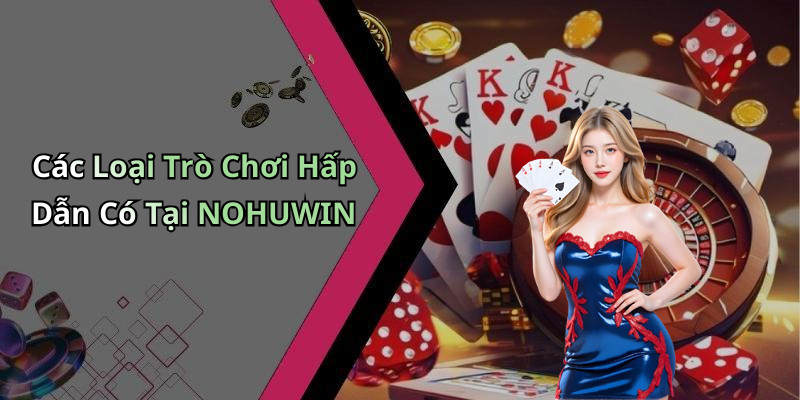 Các Loại Trò Chơi Hấp Dẫn Có Tại NOHUWIN