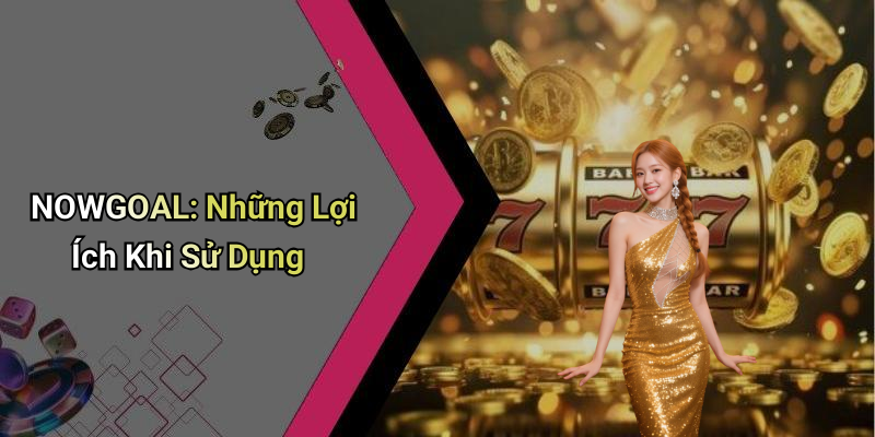 NOWGOAL: Những Lợi Ích Khi Sử Dụng
