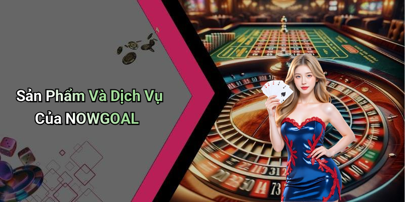 Sản Phẩm Và Dịch Vụ Của NOWGOAL