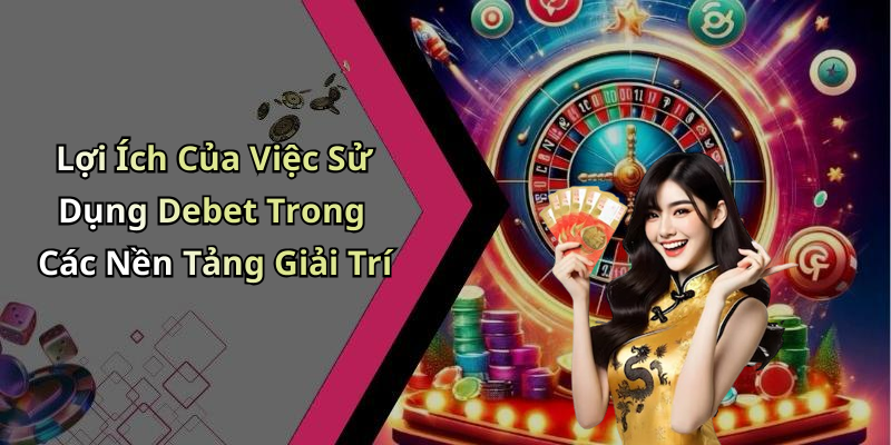 Lợi Ích Của Việc Sử Dụng Debet Trong Các Nền Tảng Giải Trí