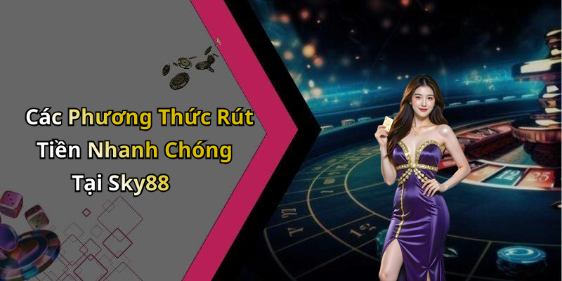 Các Phương Thức Rút Tiền Nhanh Chóng Tại Sky88