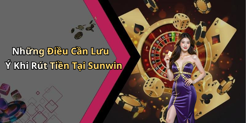 Những Điều Cần Lưu Ý Khi Rút Tiền Tại Sunwin