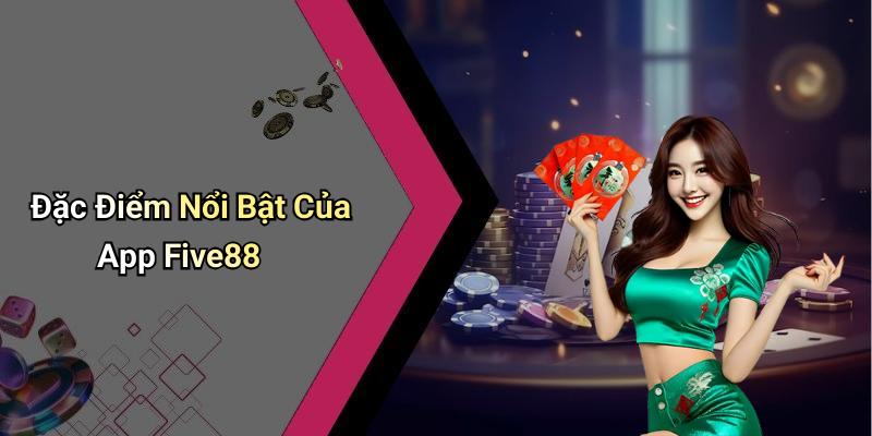 Đặc Điểm Nổi Bật Của App Five88