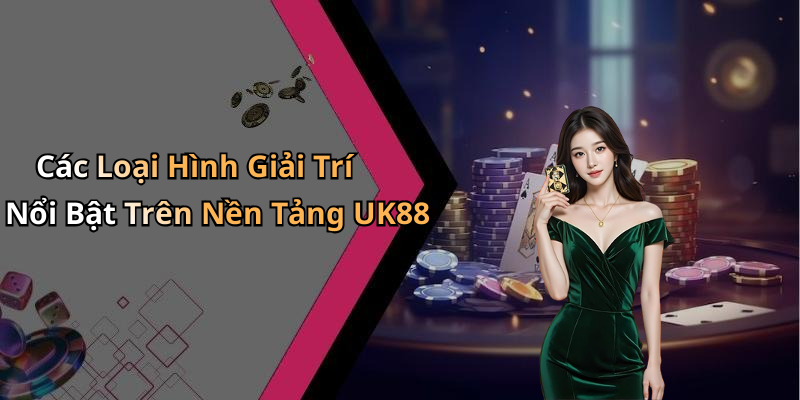 Các Loại Hình Giải Trí Nổi Bật Trên Nền Tảng UK88