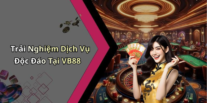 Trải Nghiệm Dịch Vụ Độc Đáo Tại VB88