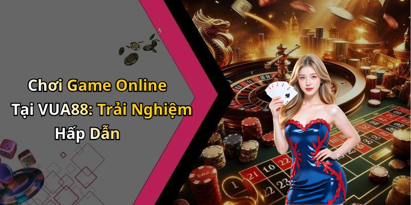 Chơi Game Online Tại VUA88: Trải Nghiệm Hấp Dẫn