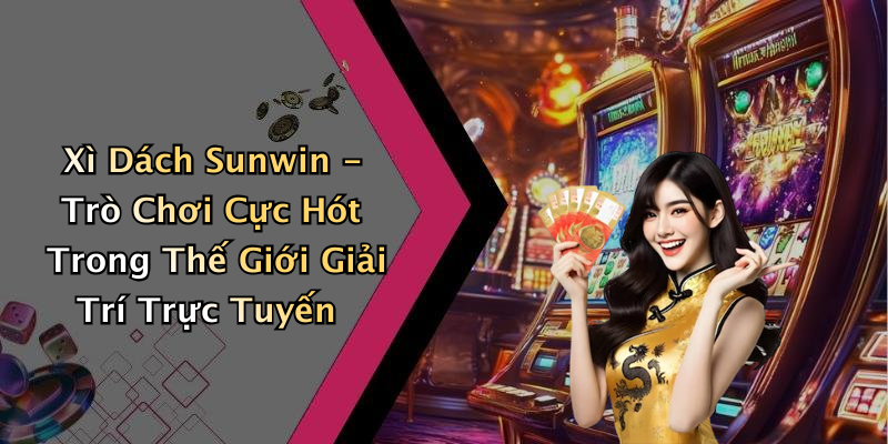Xì Dách Sunwin - Trò Chơi Cực Hót Trong Thế Giới Giải Trí Trực Tuyến