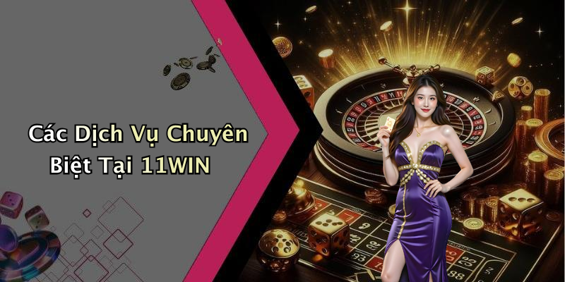 Các Dịch Vụ Chuyên Biệt Tại 11WIN
