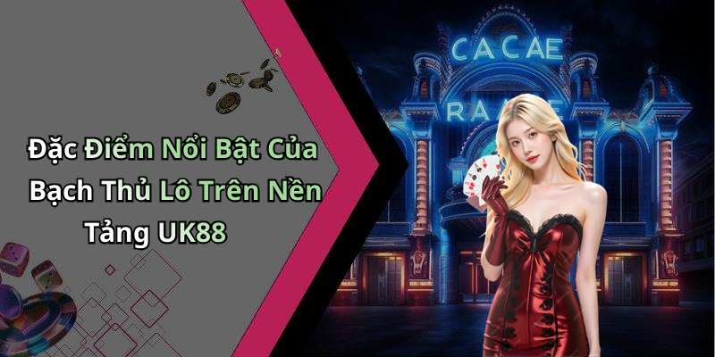 Đặc Điểm Nổi Bật Của Bạch Thủ Lô Trên Nền Tảng UK88