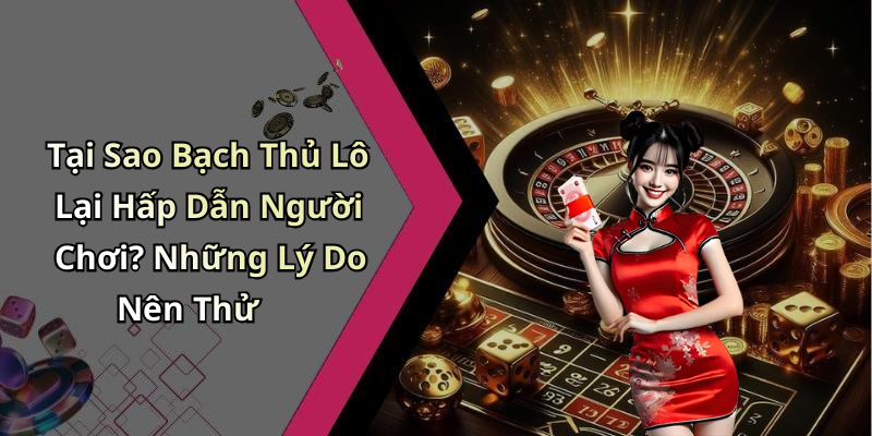 Tại Sao Bạch Thủ Lô Lại Hấp Dẫn Người Chơi? Những Lý Do Nên Thử