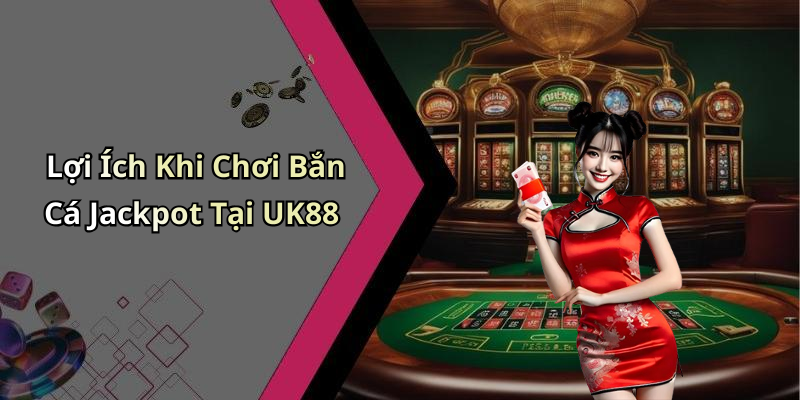 Lợi Ích Khi Chơi Bắn Cá Jackpot Tại UK88
