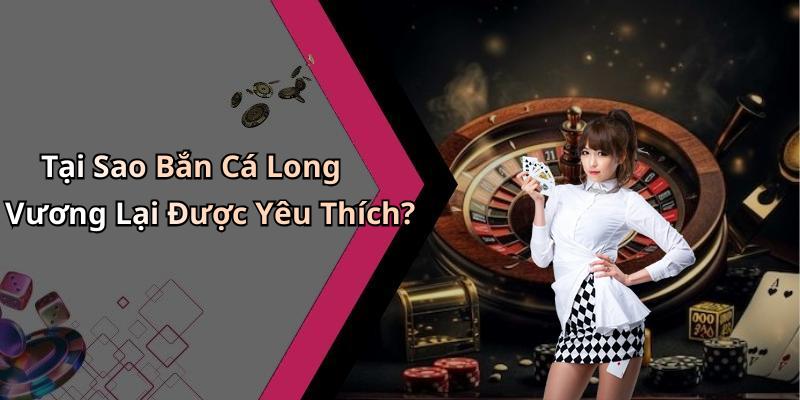 Tại Sao Bắn Cá Long Vương Lại Được Yêu Thích?