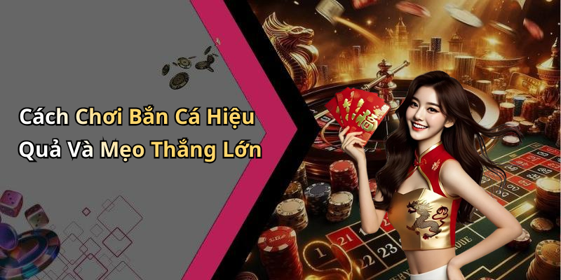 Cách Chơi Bắn Cá Hiệu Quả Và Mẹo Thắng Lớn