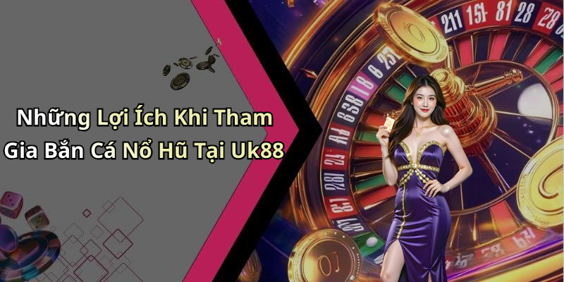 Những Lợi Ích Khi Tham Gia Bắn Cá Nổ Hũ Tại Uk88