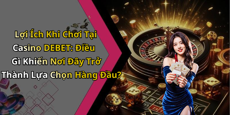 Lợi Ích Khi Chơi Tại Casino DEBET: Điều Gì Khiến Nơi Đây Trở Thành Lựa Chọn Hàng Đầu?