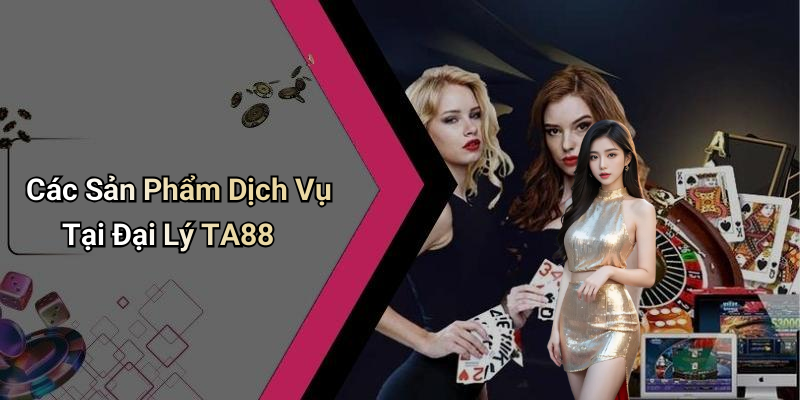 Các Sản Phẩm Dịch Vụ Tại Đại Lý TA88