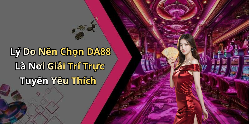 Lý Do Nên Chọn DA88 Là Nơi Giải Trí Trực Tuyến Yêu Thích
