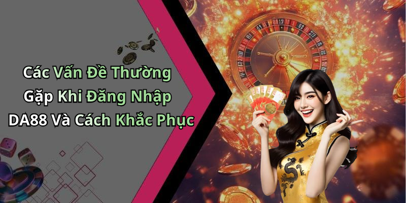 Các Vấn Đề Thường Gặp Khi Đăng Nhập DA88 Và Cách Khắc Phục