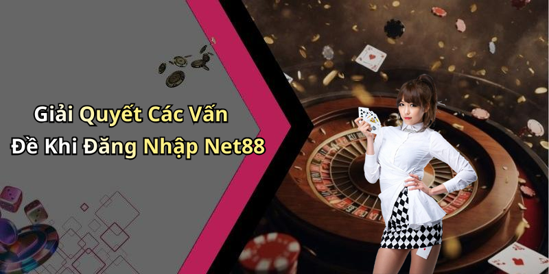 Giải Quyết Các Vấn Đề Khi Đăng Nhập Net88
