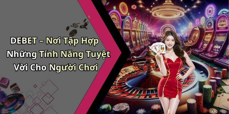 DEBET – Nơi Tập Hợp Những Tính Năng Tuyệt Vời Cho Người Chơi