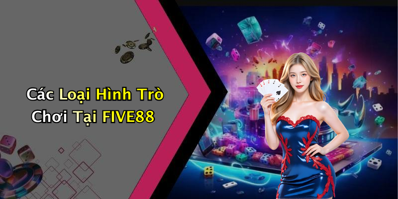 Các Loại Hình Trò Chơi Tại FIVE88
