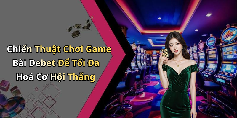 Chiến Thuật Chơi Game Bài Debet Để Tối Đa Hoá Cơ Hội Thắng