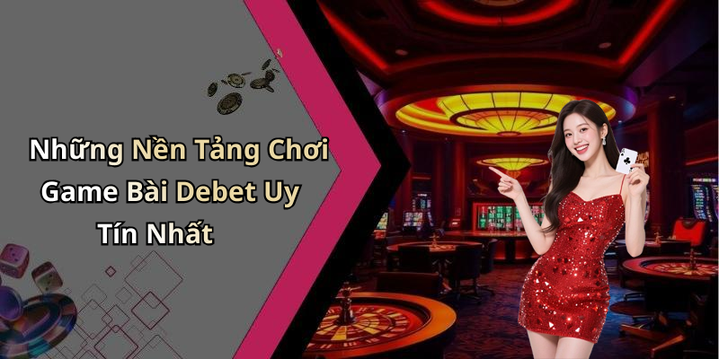 Những Nền Tảng Chơi Game Bài Debet Uy Tín Nhất