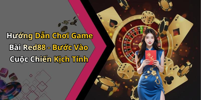 Hướng Dẫn Chơi Game Bài Red88 - Bước Vào Cuộc Chiến Kịch Tính