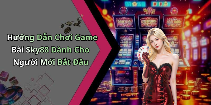 Hướng Dẫn Chơi Game Bài Sky88 Dành Cho Người Mới Bắt Đầu