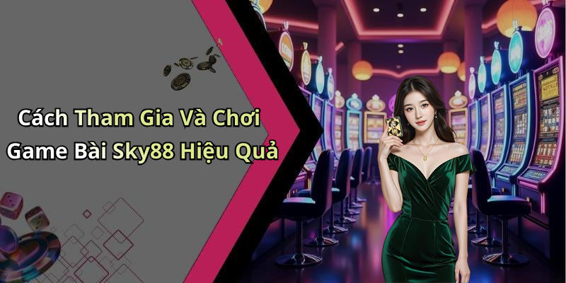 Cách Tham Gia Và Chơi Game Bài Sky88 Hiệu Quả